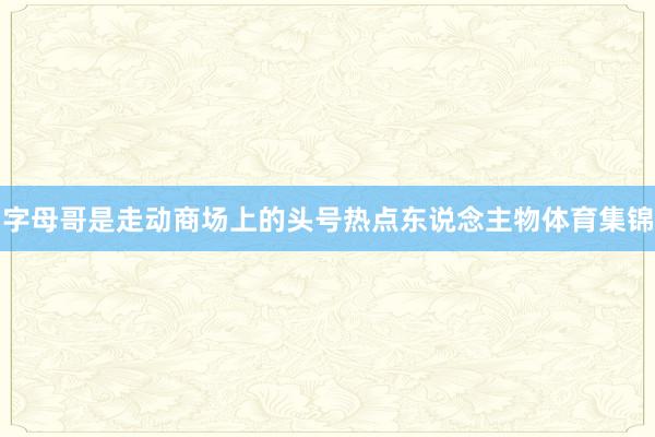 字母哥是走动商场上的头号热点东说念主物体育集锦