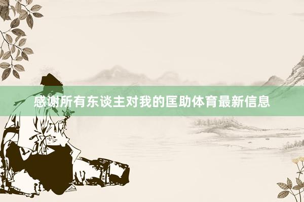 感谢所有东谈主对我的匡助体育最新信息