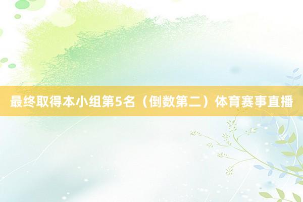 最终取得本小组第5名(倒数第二)体育赛事直播