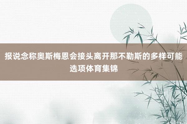 报说念称奥斯梅恩会接头离开那不勒斯的多样可能选项体育集锦