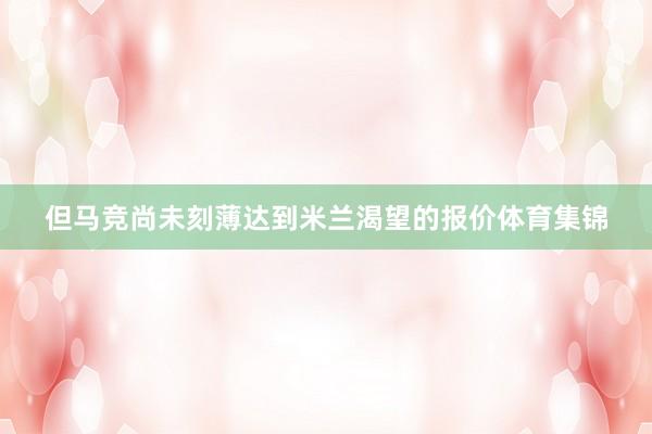 但马竞尚未刻薄达到米兰渴望的报价体育集锦