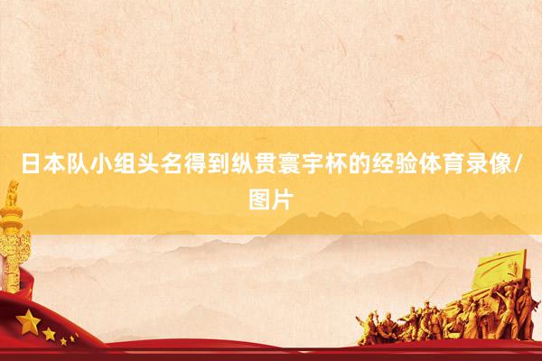 日本队小组头名得到纵贯寰宇杯的经验体育录像/图片