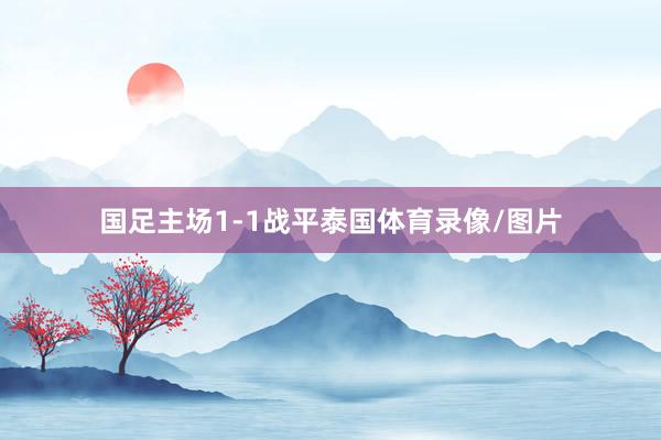 国足主场1-1战平泰国体育录像/图片