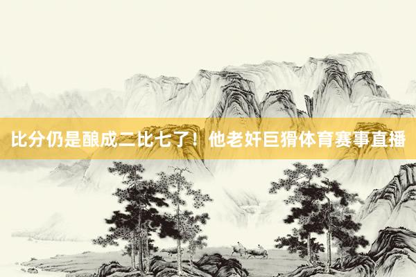 比分仍是酿成二比七了！他老奸巨猾体育赛事直播