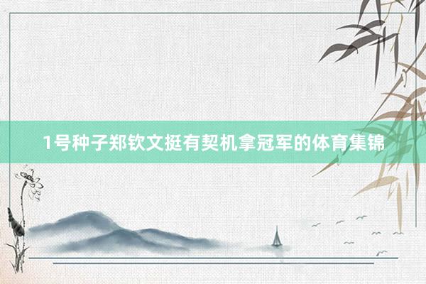 1号种子郑钦文挺有契机拿冠军的体育集锦