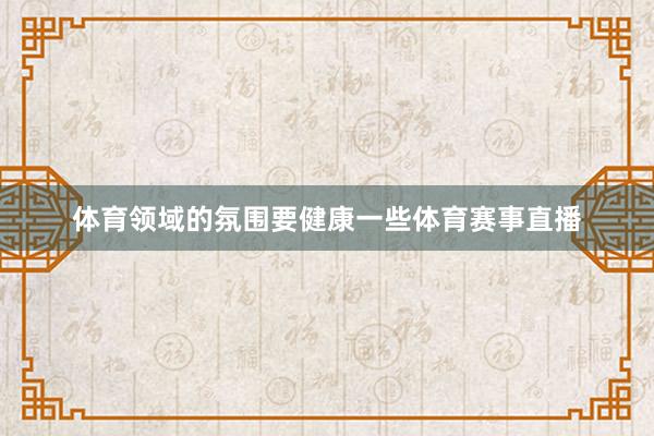 体育领域的氛围要健康一些体育赛事直播