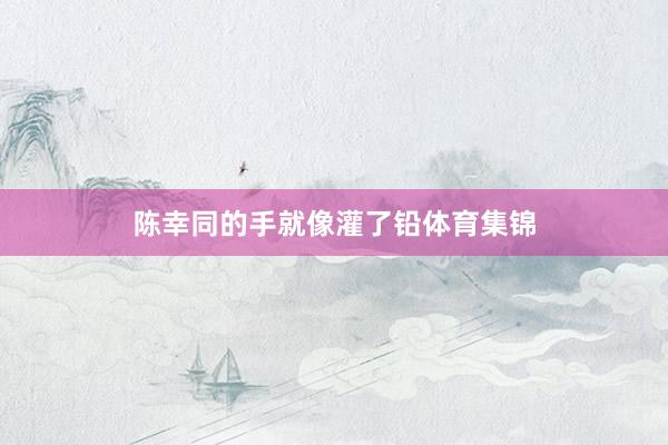 陈幸同的手就像灌了铅体育集锦