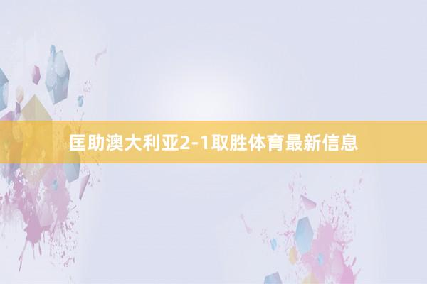 匡助澳大利亚2-1取胜体育最新信息