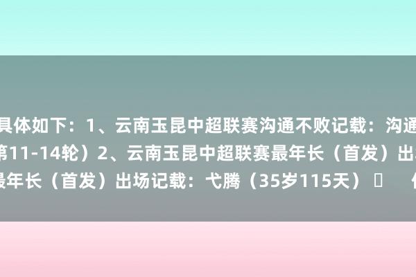 具体如下：1、云南玉昆中超联赛沟通不败记载：沟通4场不败（2025赛季第11-14轮）2、云南玉昆中超联赛最年长（首发）出场记载：弋腾（35岁115天） ​    体育最新信息
