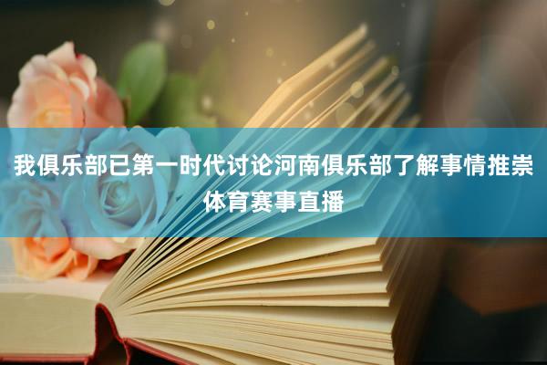 我俱乐部已第一时代讨论河南俱乐部了解事情推崇体育赛事直播