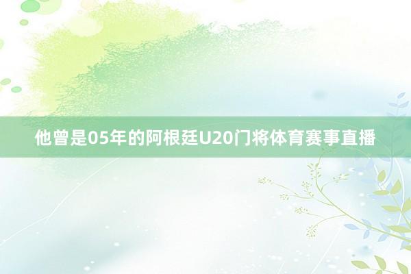 他曾是05年的阿根廷U20门将体育赛事直播