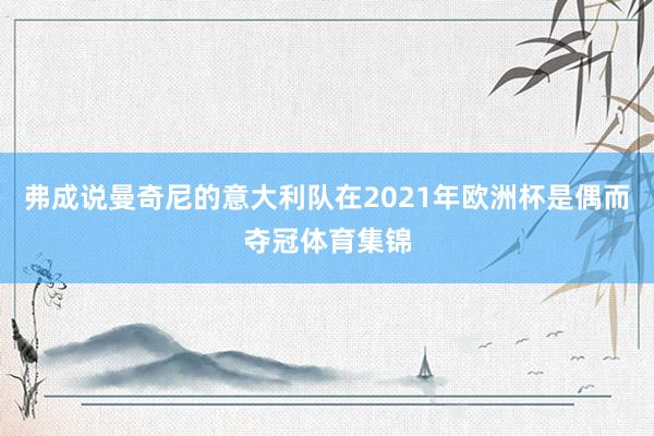 弗成说曼奇尼的意大利队在2021年欧洲杯是偶而夺冠体育集锦