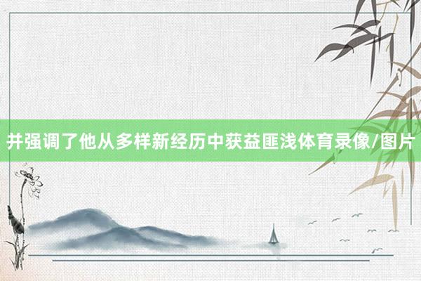 并强调了他从多样新经历中获益匪浅体育录像/图片