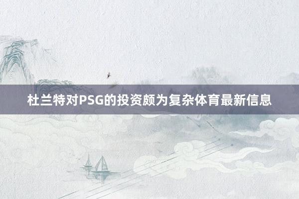 杜兰特对PSG的投资颇为复杂体育最新信息