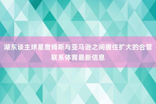 湖东谈主球星詹姆斯与亚马逊之间握住扩大的合营联系体育最新信息