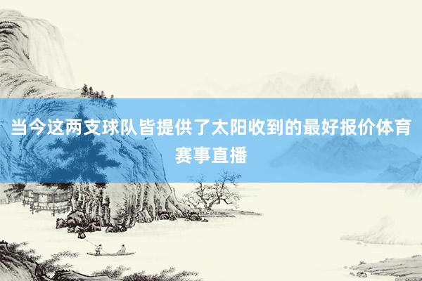 当今这两支球队皆提供了太阳收到的最好报价体育赛事直播