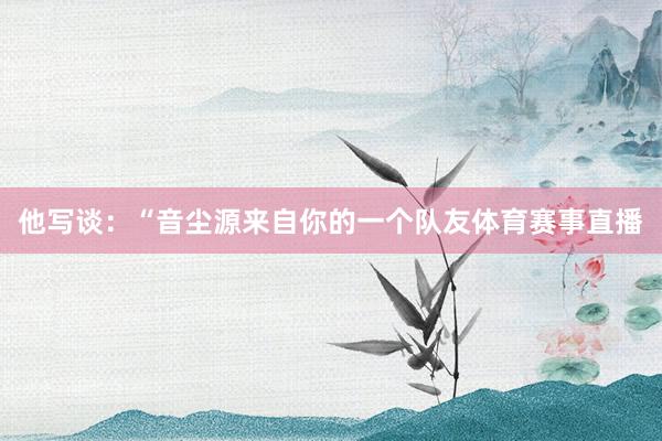 他写谈：“音尘源来自你的一个队友体育赛事直播