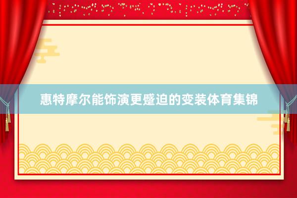 惠特摩尔能饰演更蹙迫的变装体育集锦