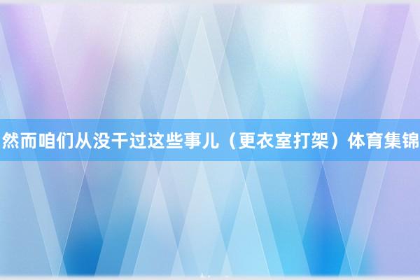 然而咱们从没干过这些事儿(更衣室打架)体育集锦