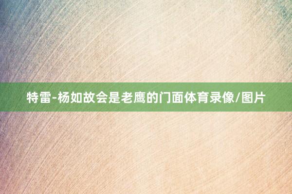 特雷-杨如故会是老鹰的门面体育录像/图片