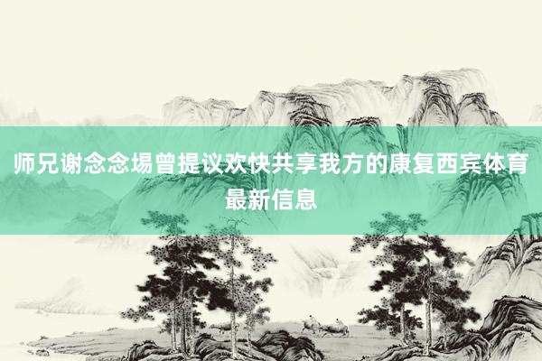 师兄谢念念埸曾提议欢快共享我方的康复西宾体育最新信息