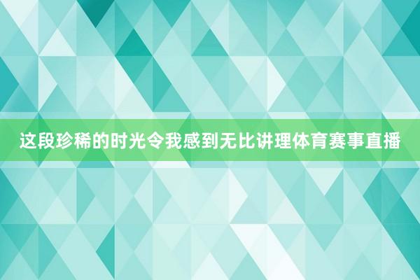 这段珍稀的时光令我感到无比讲理体育赛事直播