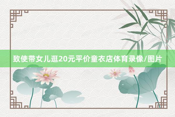 致使带女儿逛20元平价童衣店体育录像/图片