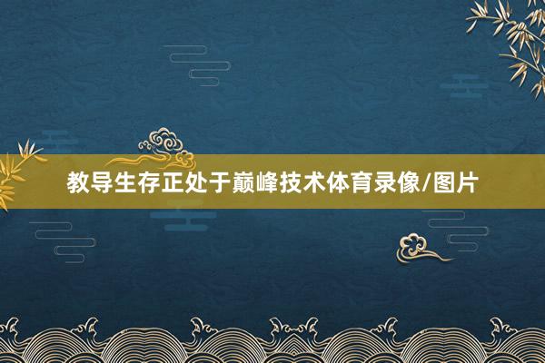 教导生存正处于巅峰技术体育录像/图片