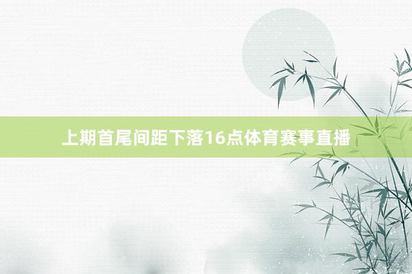 上期首尾间距下落16点体育赛事直播