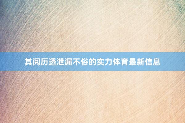 其阅历透泄漏不俗的实力体育最新信息