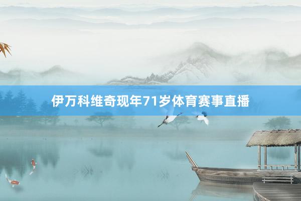 伊万科维奇现年71岁体育赛事直播