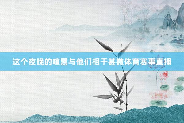 这个夜晚的喧嚣与他们相干甚微体育赛事直播