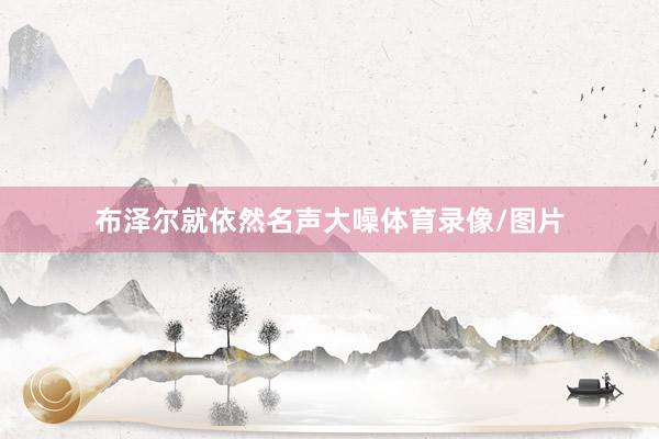 布泽尔就依然名声大噪体育录像/图片