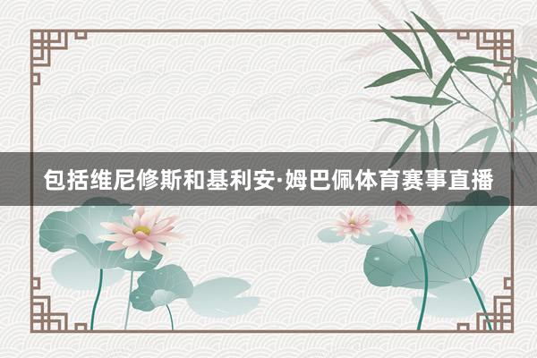 包括维尼修斯和基利安·姆巴佩体育赛事直播
