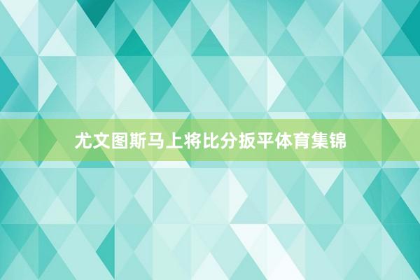 尤文图斯马上将比分扳平体育集锦