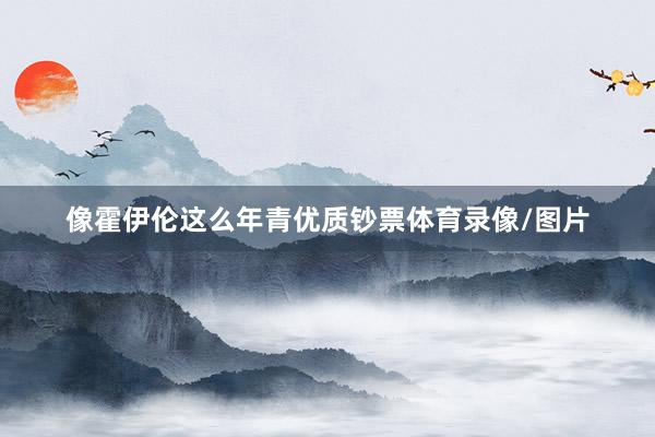 像霍伊伦这么年青优质钞票体育录像/图片