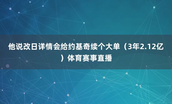他说改日详情会给约基奇续个大单（3年2.12亿）体育赛事直播