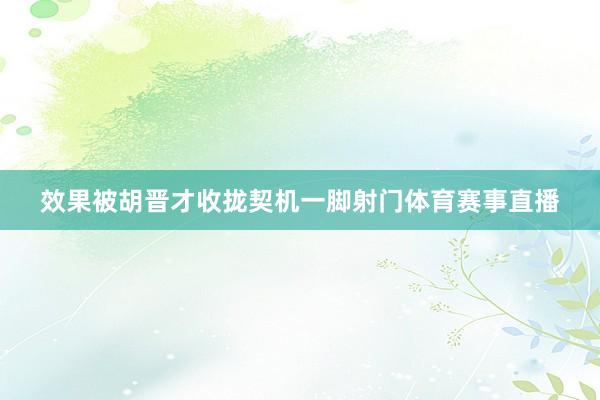 效果被胡晋才收拢契机一脚射门体育赛事直播