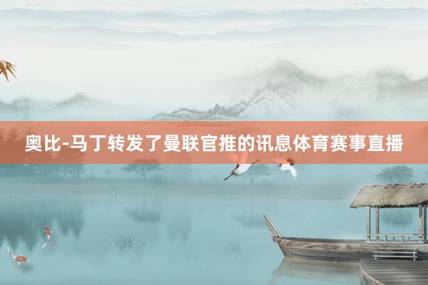 奥比-马丁转发了曼联官推的讯息体育赛事直播