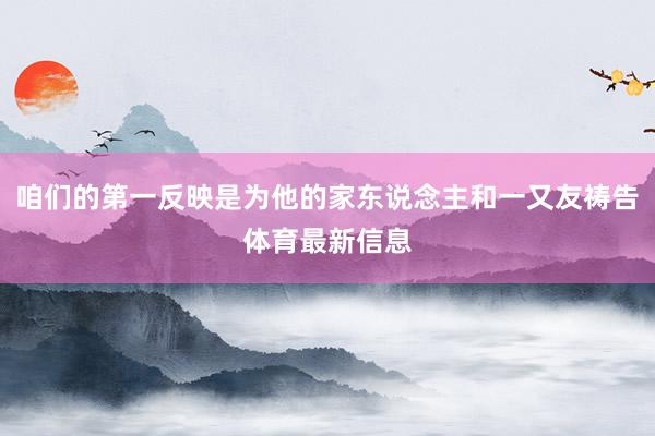 咱们的第一反映是为他的家东说念主和一又友祷告体育最新信息