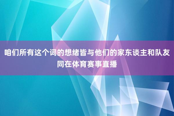 咱们所有这个词的想绪皆与他们的家东谈主和队友同在体育赛事直播