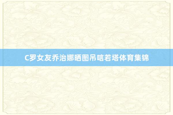 C罗女友乔治娜晒图吊唁若塔体育集锦