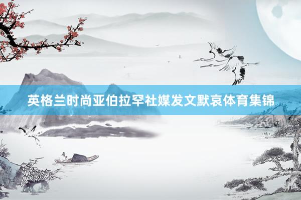 英格兰时尚亚伯拉罕社媒发文默哀体育集锦