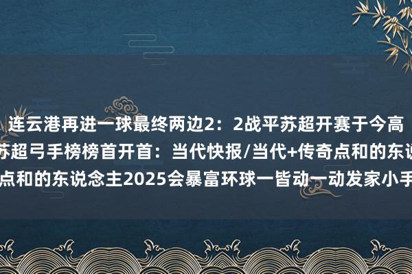 连云港再进一球最终两边2：2战平苏超开赛于今高驰筹算打进6个进球居苏超弓手榜榜首开首：当代快报/当代+传奇点和的东说念主2025会暴富环球一皆动一动发家小手体育最新信息