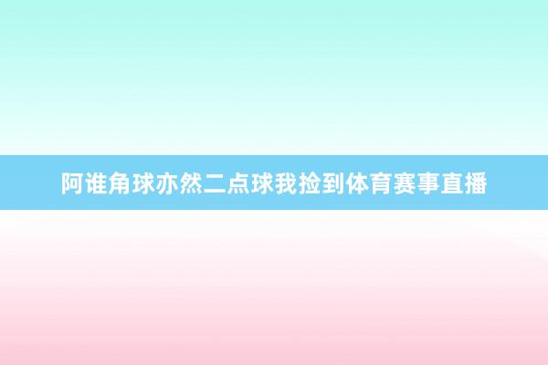阿谁角球亦然二点球我捡到体育赛事直播
