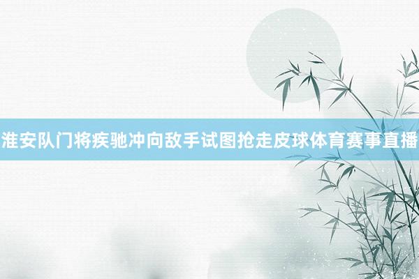 淮安队门将疾驰冲向敌手试图抢走皮球体育赛事直播