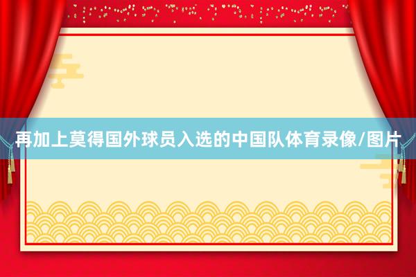 再加上莫得国外球员入选的中国队体育录像/图片