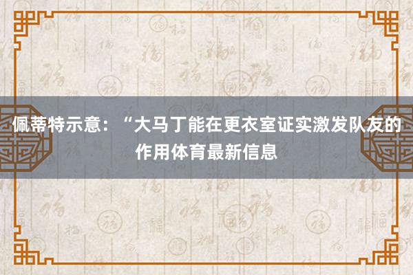 佩蒂特示意：“大马丁能在更衣室证实激发队友的作用体育最新信息