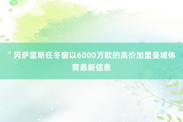 ”冈萨雷斯在冬窗以6000万欧的高价加盟曼城体育最新信息