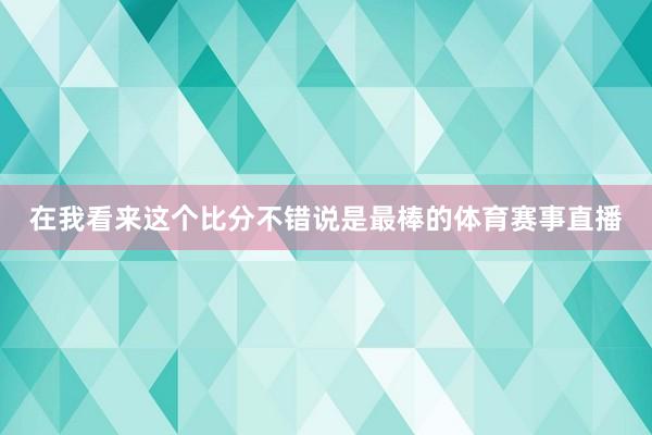 在我看来这个比分不错说是最棒的体育赛事直播